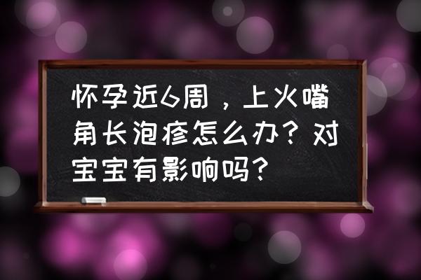 孕妇嘴角上火几天能好 怀孕近6周，上火嘴角长泡疹怎么办？对宝宝有影响吗？