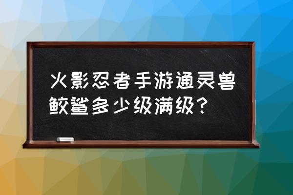 火影幻之试炼鬼鲛怎么解锁 火影忍者手游通灵兽鲛鲨多少级满级？