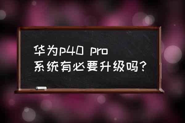 华为p40有必要升级鸿蒙3.0吗 华为p40 pro系统有必要升级吗？