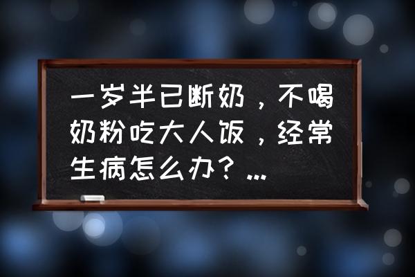 断奶期间吃什么补钙最好 一岁半已断奶，不喝奶粉吃大人饭，经常生病怎么办？有什么方法和食谱增强体质呢？