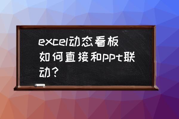 ppt中添加动态图表 excel动态看板如何直接和ppt联动？