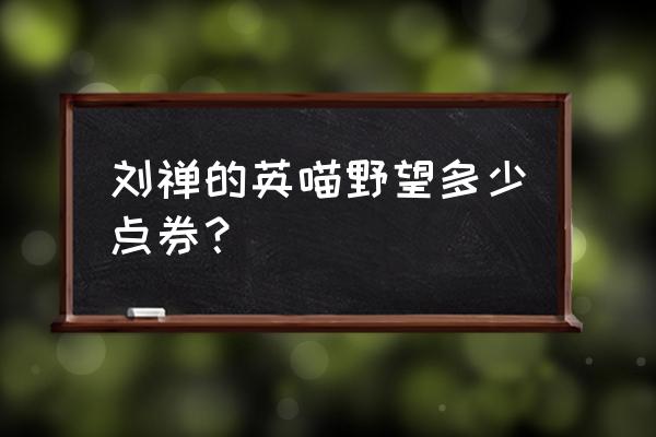 王者荣耀刘禅要花多少钱才买得到 刘禅的英喵野望多少点券？