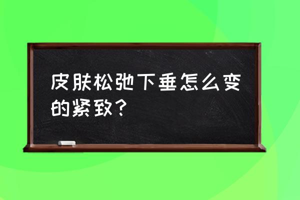 皮肤下垂快速恢复方法 皮肤松弛下垂怎么变的紧致？