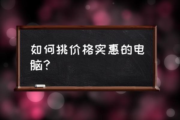 如何选购一台台式计算机 如何挑价格实惠的电脑？