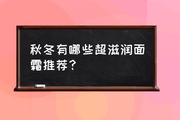 冬季保湿水润面霜推荐哪款最好呢 秋冬有哪些超滋润面霜推荐？