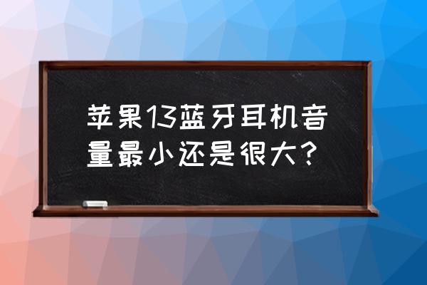 苹果手机插耳机声音太大怎么回事 苹果13蓝牙耳机音量最小还是很大？