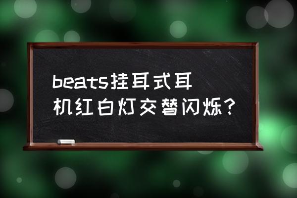 beats挂耳式耳机蓝牙测评 beats挂耳式耳机红白灯交替闪烁？