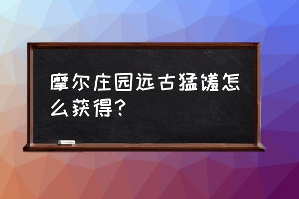 摩尔庄园如何获得天使蛋 摩尔庄园远古猛犸怎么获得？