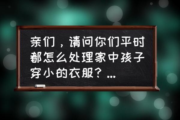 买儿童衣服有什么技巧 亲们，请问你们平时都怎么处理家中孩子穿小的衣服？会主动送人吗，还是直接扔掉？