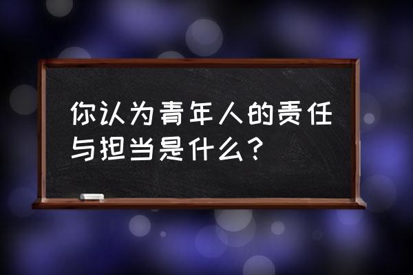 人怎么才能学会担当 你认为青年人的责任与担当是什么？