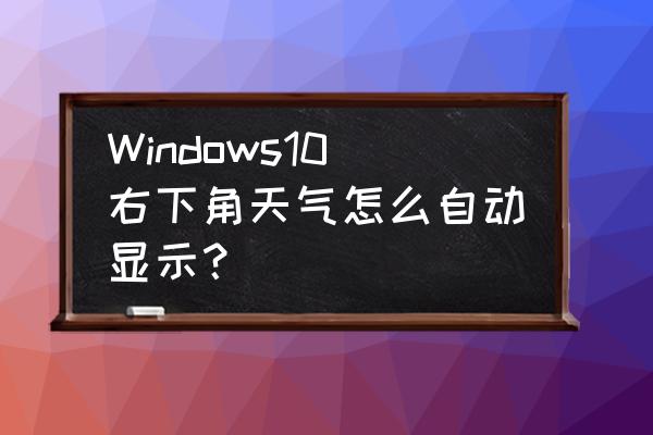 win10怎么关闭温度和天气 Windows10右下角天气怎么自动显示？