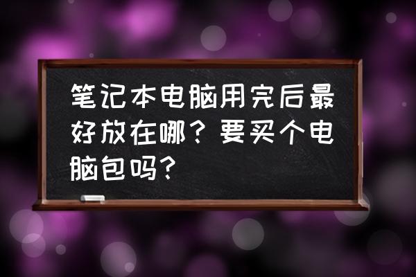 购买笔记本注意事项有哪些 笔记本电脑用完后最好放在哪？要买个电脑包吗？