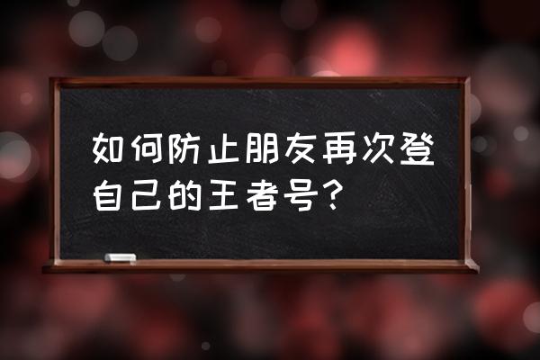 王者怎么让好友看不到自己的小号 如何防止朋友再次登自己的王者号？