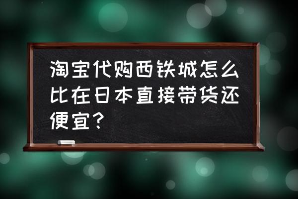 日本购物怎么买到便宜的东西 淘宝代购西铁城怎么比在日本直接带货还便宜？