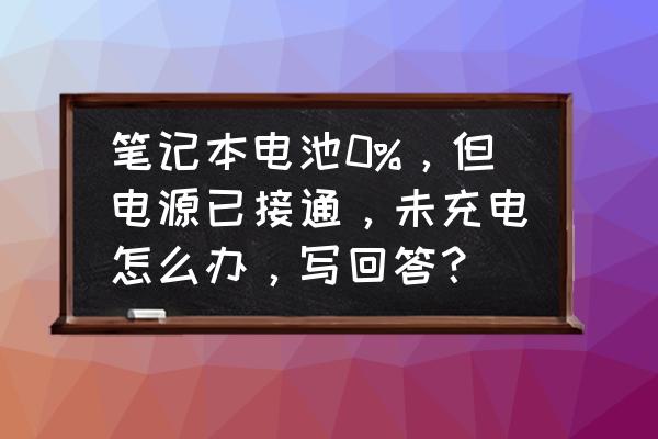 笔记本电源1%已接通未充电怎么办 笔记本电池0%，但电源已接通，未充电怎么办，写回答？