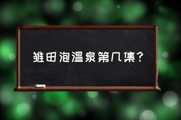 火影忍者ol泡温泉怎么退出 雏田泡温泉第几集？