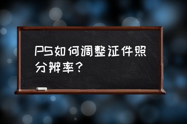 证件照怎么改像素大小 PS如何调整证件照分辨率？