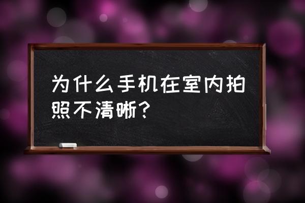 物品拍照技巧与角度室内 为什么手机在室内拍照不清晰？