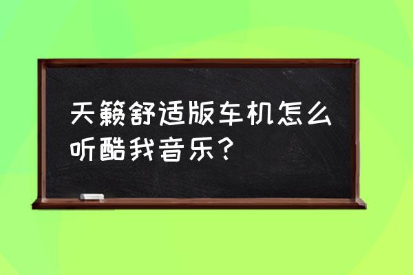 车上的酷我音乐怎么和手机连接 天籁舒适版车机怎么听酷我音乐？