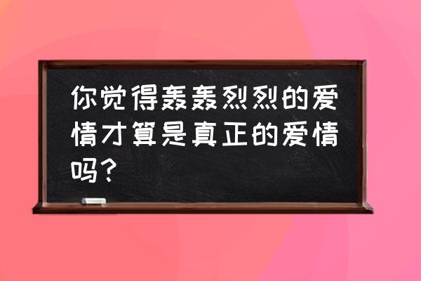 怎么样才算是真正的谈过恋爱 你觉得轰轰烈烈的爱情才算是真正的爱情吗？