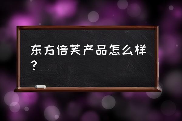 广州她她生物科技产品管用不 东方倍芙产品怎么样？