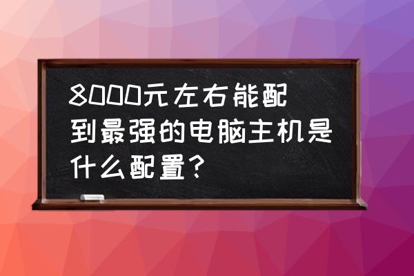 全能主机推荐 8000元左右能配到最强的电脑主机是什么配置？