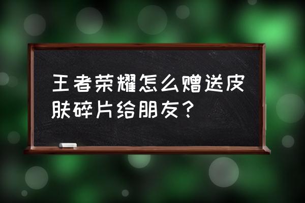 王者荣耀赠送好友皮肤碎片教程 王者荣耀怎么赠送皮肤碎片给朋友？