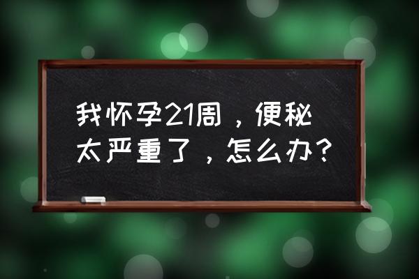 孕妇解决便秘最快方法 我怀孕21周，便秘太严重了，怎么办？