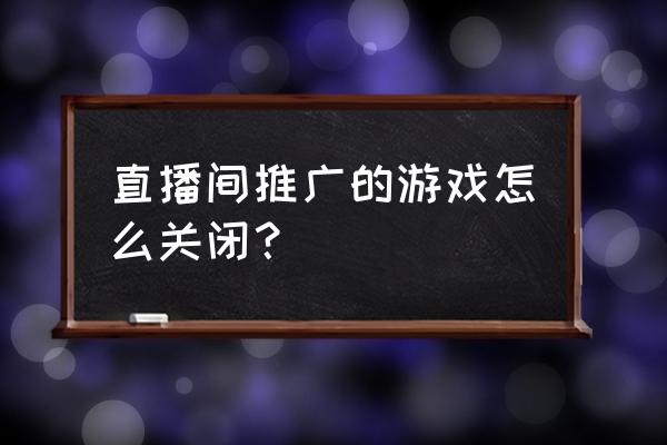 抖音游戏推广怎么制作 直播间推广的游戏怎么关闭？