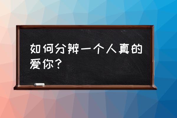 怎么证明自己爱上了对方 如何分辨一个人真的爱你？