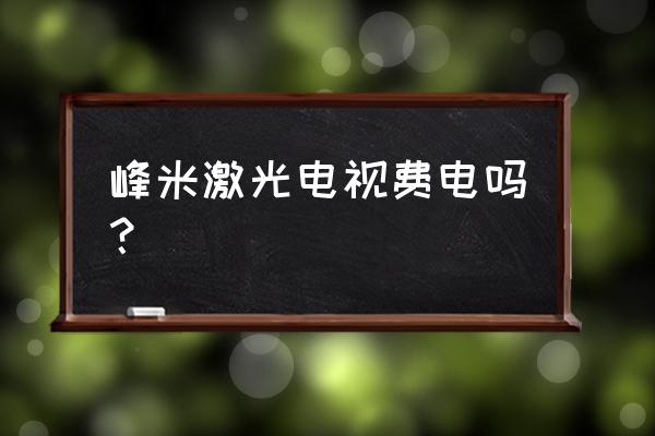 把电视调到节能模式费电吗 峰米激光电视费电吗？