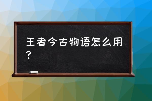 王者荣耀古今物语怎么完成任务 王者今古物语怎么用？