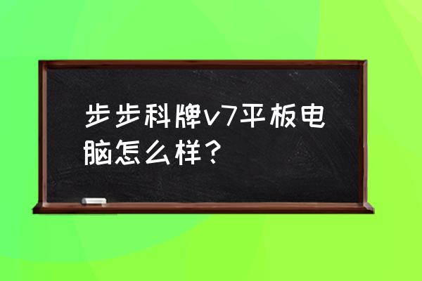 平板电脑什么牌子好 步步科牌v7平板电脑怎么样？