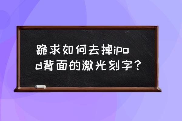 苹果耳机最新刻字推荐 跪求如何去掉ipod背面的激光刻字？