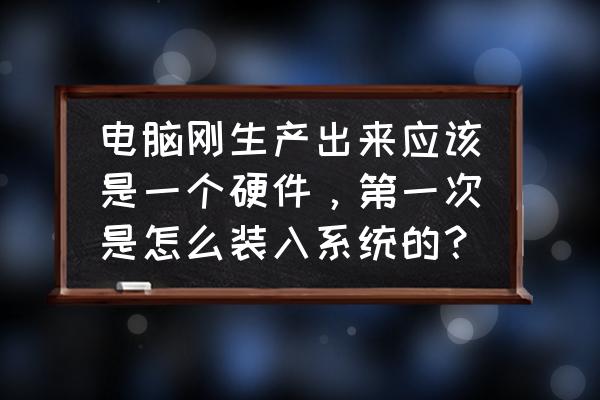 电脑开不了机怎么在家里重装系统 电脑刚生产出来应该是一个硬件，第一次是怎么装入系统的？