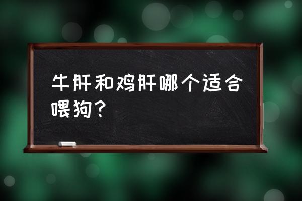 狗狗吃鸡肝有什么好处和坏处 牛肝和鸡肝哪个适合喂狗？