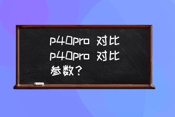 华为p40pro和p40pro 的区别参数 p40pro 对比p40pro 对比参数？