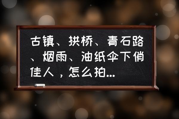 家庭淑女故事2龙珠任务 古镇、拱桥、青石路、烟雨、油纸伞下俏佳人，怎么拍出意境？