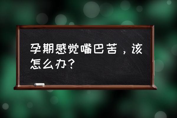 孕妇怀孕期间心烦恶心有什么办法 孕期感觉嘴巴苦，该怎么办？