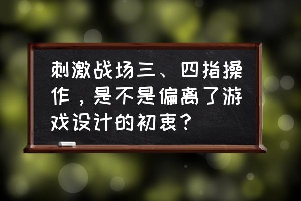 刺激战场怎么操作三指和四指 刺激战场三、四指操作，是不是偏离了游戏设计的初衷？