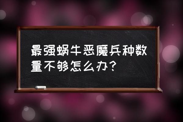 最强蜗牛天赋进阶秘籍的使用方法 最强蜗牛恶魔兵种数量不够怎么办？