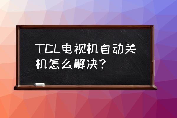 怎么解决电视机老是自动关机 TCL电视机自动关机怎么解决？