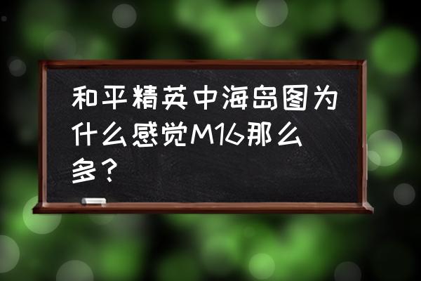 和平精英海岛地图超富的野区 和平精英中海岛图为什么感觉M16那么多？