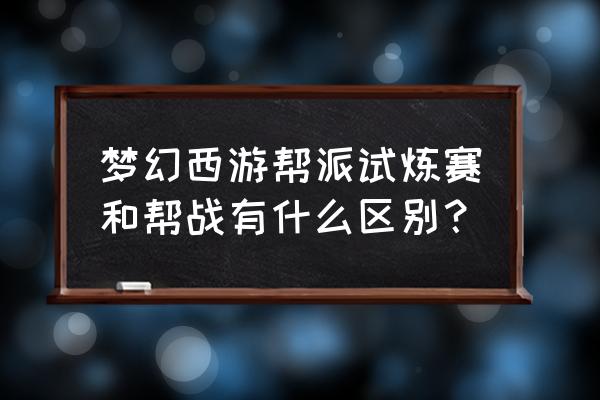 梦幻帮派联赛决赛 梦幻西游帮派试炼赛和帮战有什么区别？