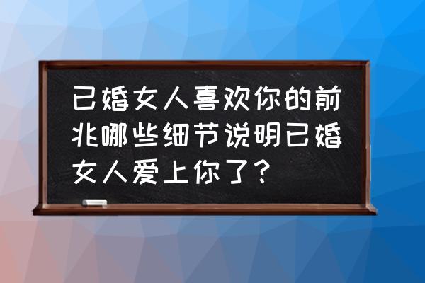 女人动心的八种表现 已婚女人喜欢你的前兆哪些细节说明已婚女人爱上你了？