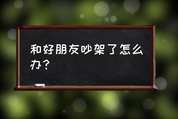 如何巧妙化解与朋友的矛盾 和好朋友吵架了怎么办？