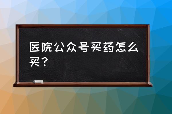 怎样在网上大药店买处方药 医院公众号买药怎么买？