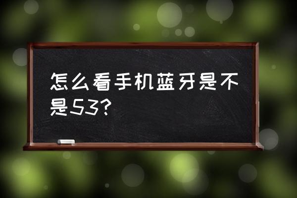 怎么查看蓝牙连接的版本 怎么看手机蓝牙是不是53？