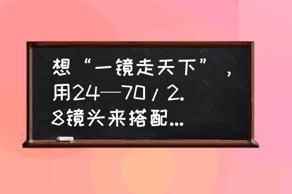 佳能5d2搭配24105镜头拍摄照片 想“一镜走天下”，用24—70/2.8镜头来搭配佳能5D4如何？