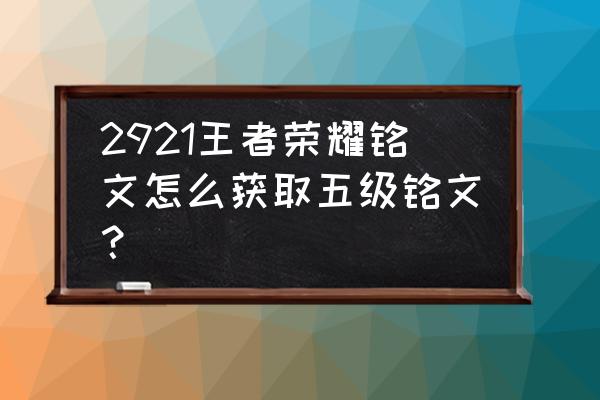 王者荣耀第一套5级铭文怎么获得的 2921王者荣耀铭文怎么获取五级铭文？